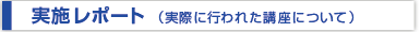 実施レポート（実際に行われた講座について）